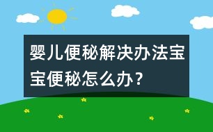 嬰兒便秘解決辦法寶寶便秘怎么辦？