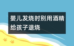 嬰兒發(fā)燒時(shí)別用酒精給孩子退燒