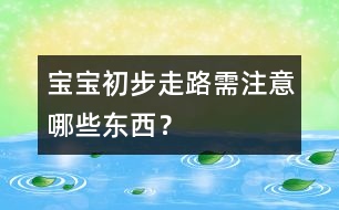 寶寶初步走路需注意哪些東西？