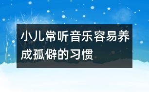 小兒常聽音樂容易養(yǎng)成孤僻的習(xí)慣