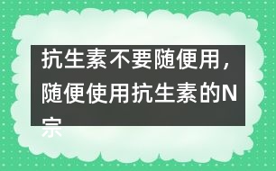 抗生素不要隨便用，隨便使用抗生素的N宗罪