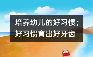 培養(yǎng)幼兒的好習(xí)慣；好習(xí)慣育出好牙齒