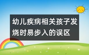 幼兒疾病相關(guān)：孩子發(fā)燒時(shí)易步入的誤區(qū)