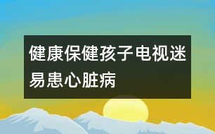 健康保?。汉⒆与娨暶砸谆夹呐K病