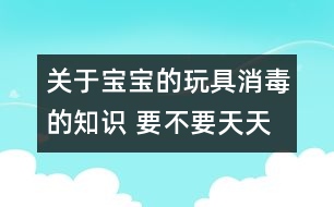 關(guān)于寶寶的玩具消毒的知識(shí) 要不要天天消毒？