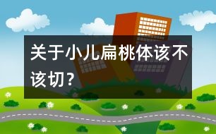 關(guān)于小兒扁桃體該不該切？