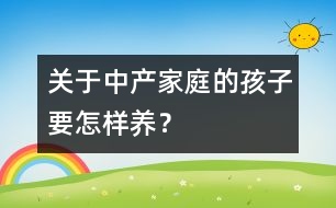 關(guān)于中產(chǎn)家庭的孩子要怎樣養(yǎng)？