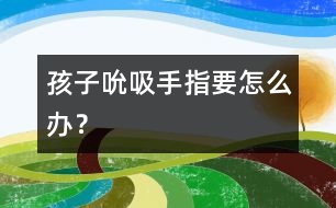 孩子吮吸手指要怎么辦？