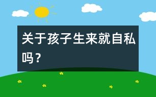 關(guān)于孩子生來就自私嗎？