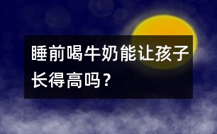 睡前喝牛奶能讓孩子長得高嗎？