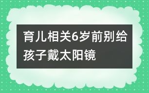 育兒相關(guān)：6歲前別給孩子戴太陽鏡