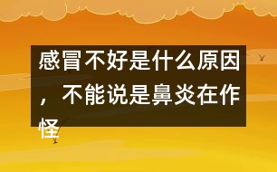 感冒不好是什么原因，不能說是鼻炎在作怪