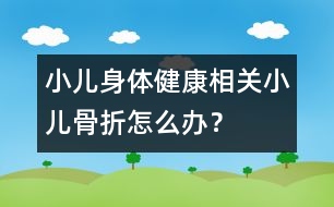 小兒身體健康相關：小兒骨折怎么辦？