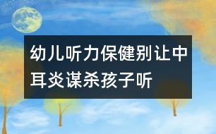 幼兒聽(tīng)力保?。簞e讓中耳炎“謀殺”孩子聽(tīng)力