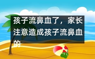 孩子流鼻血了，家長注意造成孩子流鼻血的4大原因？