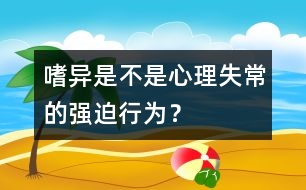 嗜異是不是心理失常的強(qiáng)迫行為？