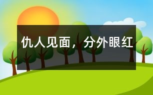 仇人見(jiàn)面，分外眼紅