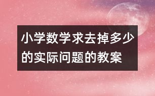 小學(xué)數(shù)學(xué)求去掉多少的實際問題的教案 教學(xué)資料 教學(xué)設(shè)計