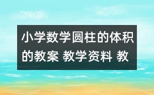 小學(xué)數(shù)學(xué)圓柱的體積的教案 教學(xué)資料 教學(xué)設(shè)計