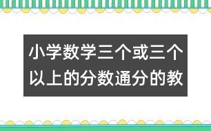 小學(xué)數(shù)學(xué)三個(gè)或三個(gè)以上的分?jǐn)?shù)通分的教案 教學(xué)資料 教學(xué)設(shè)計(jì)