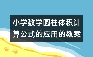 小學(xué)數(shù)學(xué)圓柱體積計算公式的應(yīng)用的教案 教學(xué)資料 教學(xué)設(shè)計