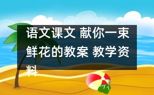 語文課文 獻(xiàn)你一束鮮花的教案 教學(xué)資料 教學(xué)設(shè)計(jì)