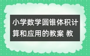 小學(xué)數(shù)學(xué)圓錐體積計(jì)算和應(yīng)用的教案 教學(xué)資料 教學(xué)設(shè)計(jì)