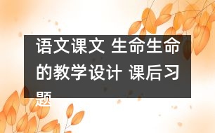 語(yǔ)文課文 生命生命的教學(xué)設(shè)計(jì) 課后習(xí)題答案