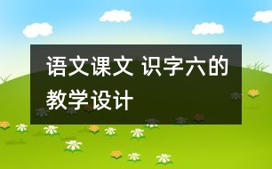 語文課文 識字六的教學(xué)設(shè)計