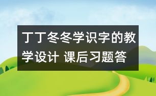 丁丁冬冬學(xué)識字的教學(xué)設(shè)計 課后習(xí)題答案