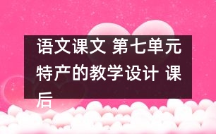 語文課文 第七單元特產(chǎn)的教學(xué)設(shè)計(jì) 課后習(xí)題答案