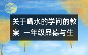 關(guān)于喝水的學(xué)問(wèn)的教案  一年級(jí)品德與生活教學(xué)設(shè)計(jì)