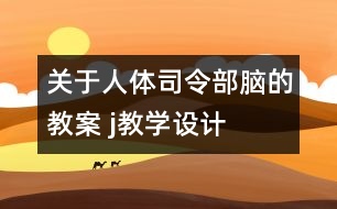 關(guān)于人體司令部——腦的教案 j教學設計=