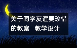 關(guān)于同學(xué)友誼要珍惜的教案   教學(xué)設(shè)計