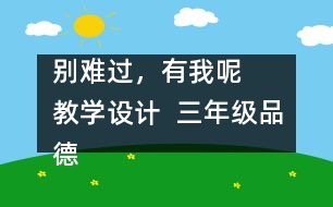 別難過，有我呢   教學(xué)設(shè)計(jì)  三年級品德下冊教案