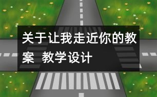 關(guān)于讓我走近你的教案  教學(xué)設(shè)計