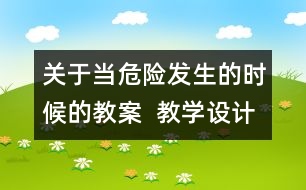 關(guān)于當(dāng)危險(xiǎn)發(fā)生的時(shí)候的教案  教學(xué)設(shè)計(jì)