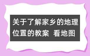 關(guān)于了解家鄉(xiāng)的地理位置的教案  看地圖，找家鄉(xiāng)教學(xué)設(shè)計(jì)