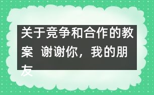 關(guān)于競爭和合作的教案  謝謝你，我的朋友教學(xué)設(shè)計