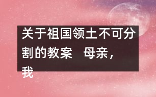 關(guān)于祖國領(lǐng)土不可分割的教案   母親，我回來了教學(xué)設(shè)計(jì)