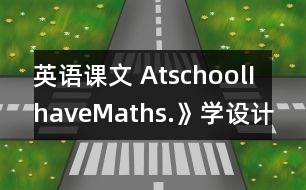 英語課文 AtschoolIhaveMaths.》學(xué)設(shè)計(jì)與反思