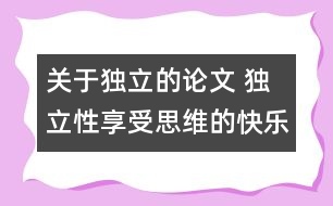 關(guān)于獨(dú)立的論文 獨(dú)立性享受思維的快樂