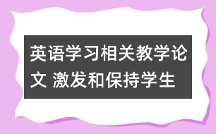 英語(yǔ)學(xué)習(xí)相關(guān)教學(xué)論文 激發(fā)和保持學(xué)生的學(xué)習(xí)動(dòng)機(jī)，促進(jìn)英語(yǔ)學(xué)習(xí)