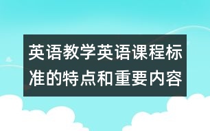 英語(yǔ)教學(xué)：英語(yǔ)課程標(biāo)準(zhǔn)的特點(diǎn)和重要內(nèi)容