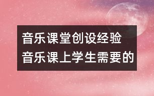 音樂課堂創(chuàng)設(shè)經(jīng)驗  音樂課上學(xué)生需要的是什么？