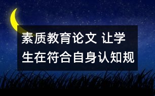 素質(zhì)教育論文 讓學(xué)生在符合自身認(rèn)知規(guī)律的教學(xué)活動(dòng)中成長(zhǎng)