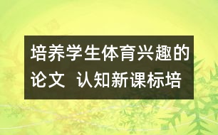 培養(yǎng)學(xué)生體育興趣的論文  認(rèn)知新課標(biāo)培養(yǎng)學(xué)生的體育興趣