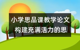 小學(xué)思品課教學(xué)論文  構(gòu)建充滿活力的思品課