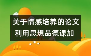 關(guān)于情感培養(yǎng)的論文 利用思想品德課加強對學(xué)生的情感培養(yǎng)