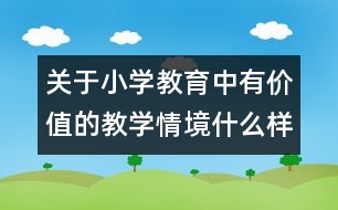 關(guān)于小學(xué)教育中有價(jià)值的教學(xué)情境什么樣